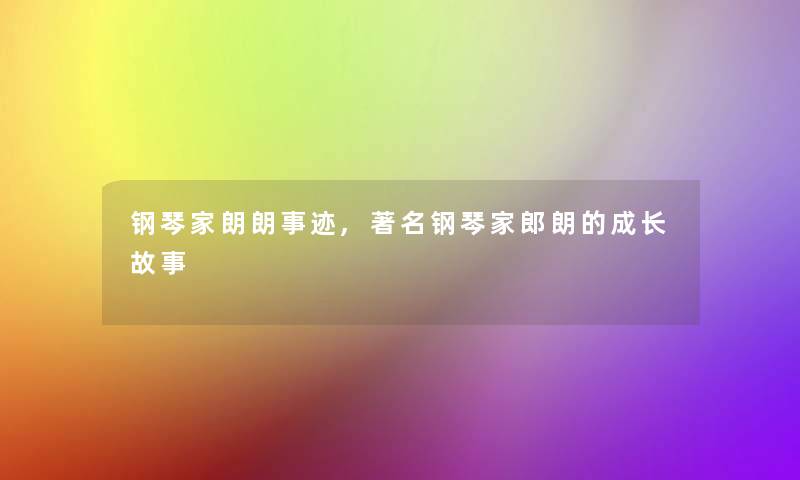 钢琴家朗朗事迹,著名钢琴家郎朗的成长故事