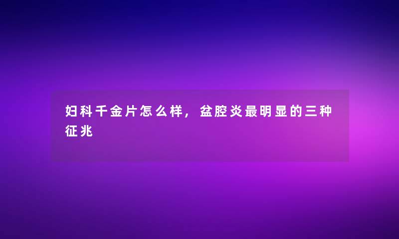 妇科千金片怎么样,盆腔炎明显的三种征兆