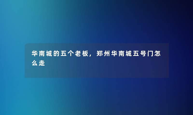 华南城的五个老板,郑州华南城五号门怎么走 华南城的五个老板,郑州华南城五号门怎么走