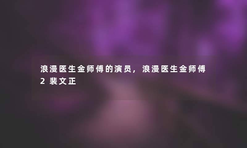 浪漫医生金师傅的演员,浪漫医生金师傅2裴文正