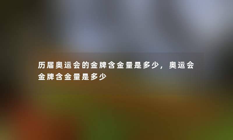 历届奥运会的金牌含金量是多少,奥运会金牌含金量是多少