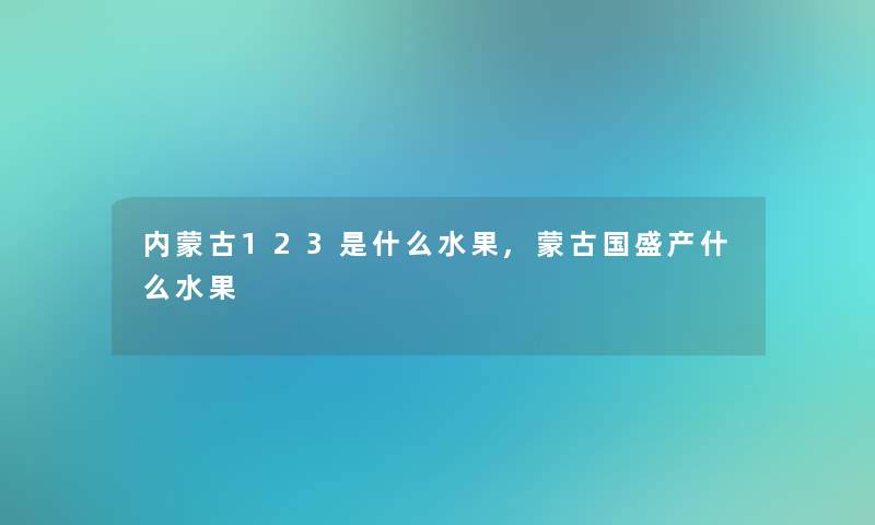 内蒙古123是什么水果,蒙古国盛产什么水果