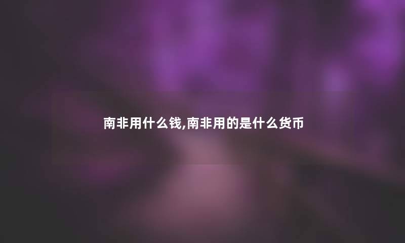 南非用什么钱,南非用的是什么货币
