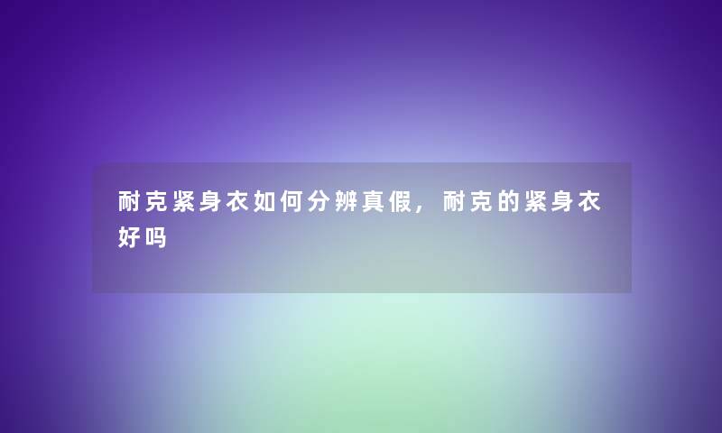 耐克紧身衣如何分辨真假,耐克的紧身衣好吗 耐克紧身衣如何分辨真假,耐克的紧身衣好吗