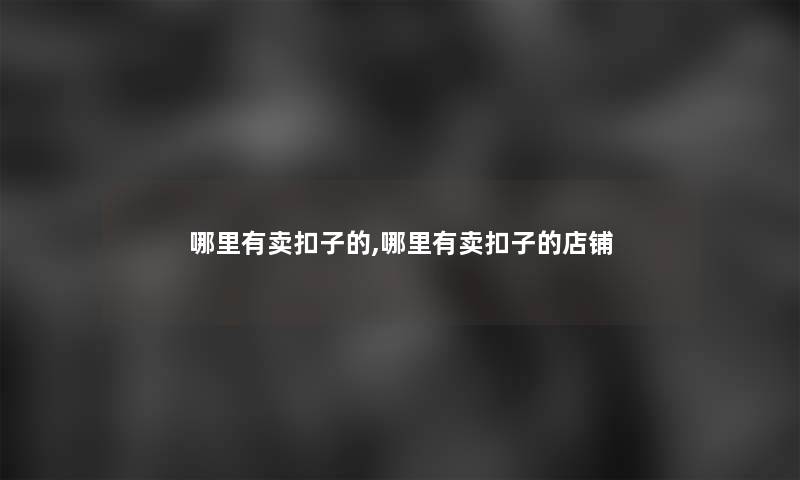 哪里有卖扣子的,哪里有卖扣子的店铺
