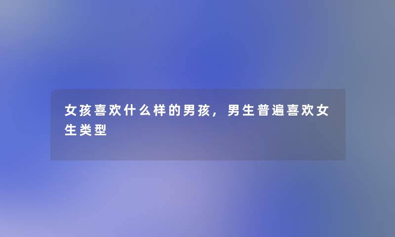 女孩喜欢什么样的男孩,男生普遍喜欢女生类型