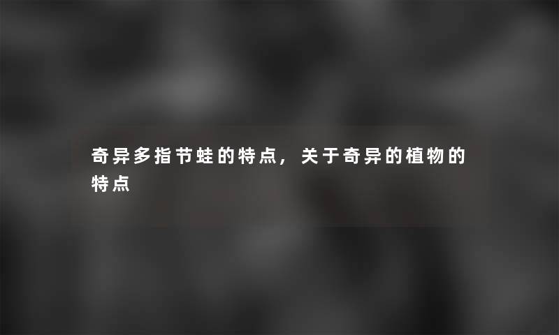 奇异多指节蛙的特点,关于奇异的植物的特点 奇异多指节蛙的特点,关于奇异的植物的特点