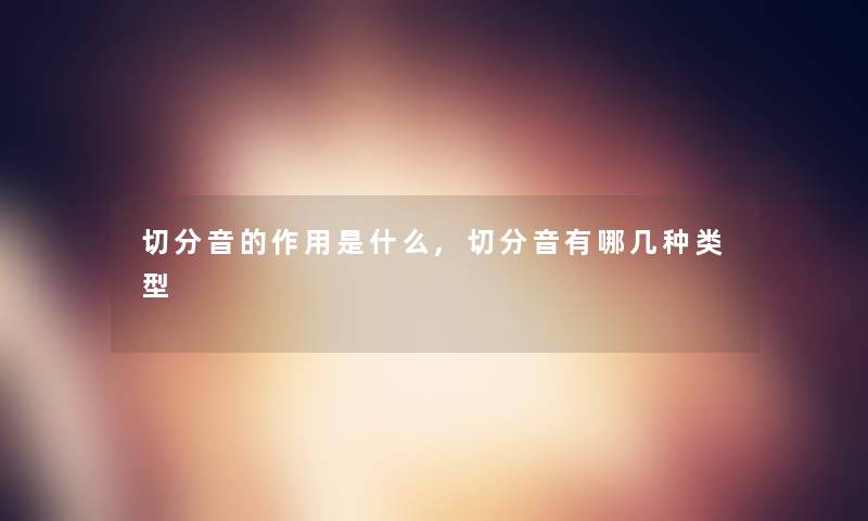 切分音的作用是什么,切分音有哪几种类型 切分音的作用是什么,切分音有哪几种类型