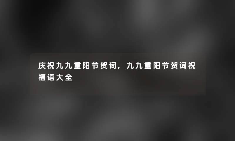 庆祝九九重阳节贺词,九九重阳节贺词祝福语大全 庆祝九九重阳节贺词,九九重阳节贺词祝福语大全