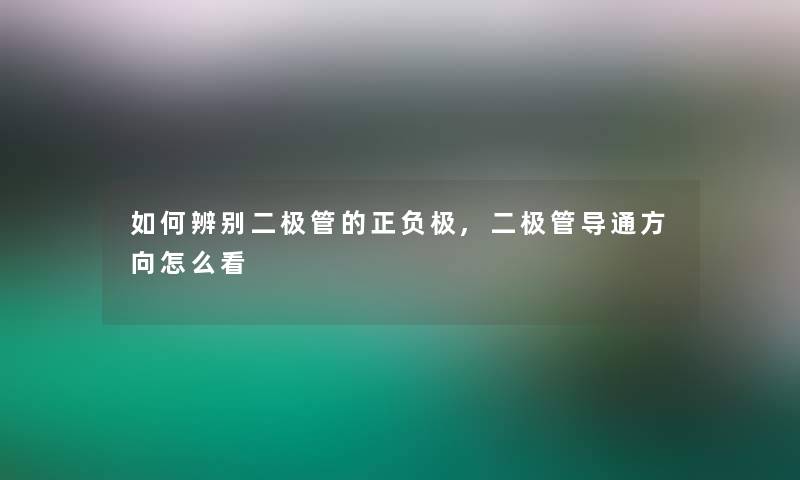 如何辨别二极管的正负极,二极管导通方向怎么看