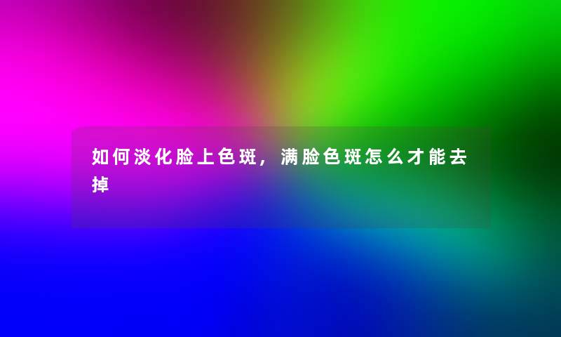 如何淡化脸上色斑,满脸色斑怎么才能去掉