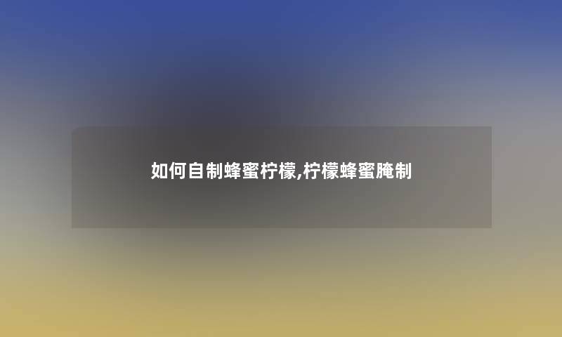 如何自制蜂蜜柠檬,柠檬蜂蜜腌制