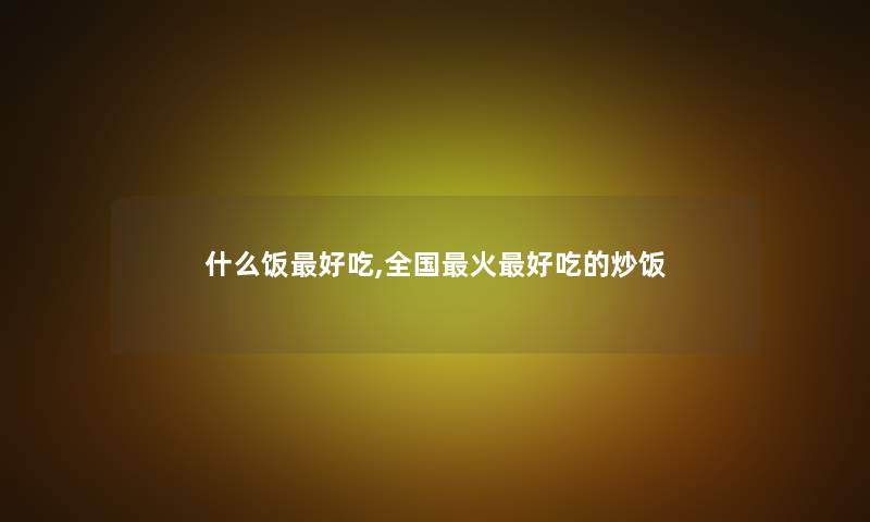 什么饭好吃,全国火好吃的炒饭