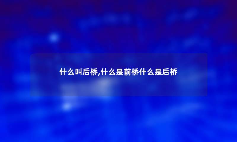 什么叫后桥,什么是前桥什么是后桥