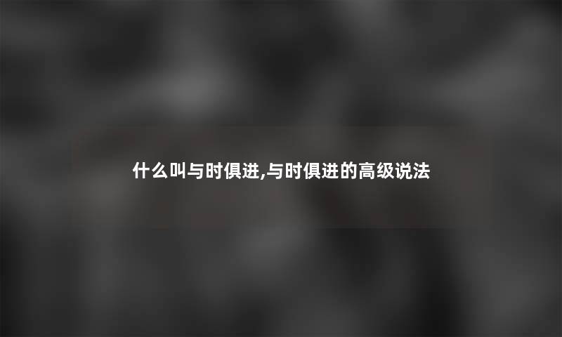 什么叫与时俱进,与时俱进的高级说法