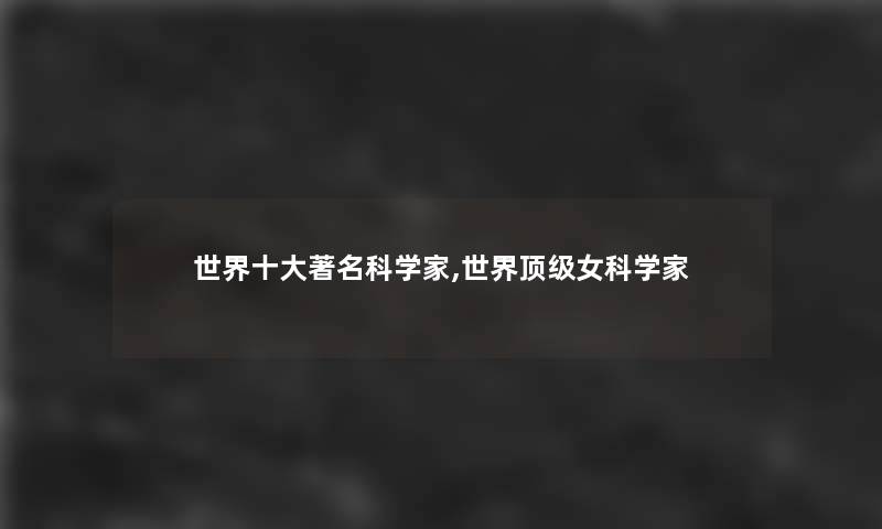 世界一些著名科学家,世界顶级女科学家 世界一些著名科学家,世界顶级女科学家