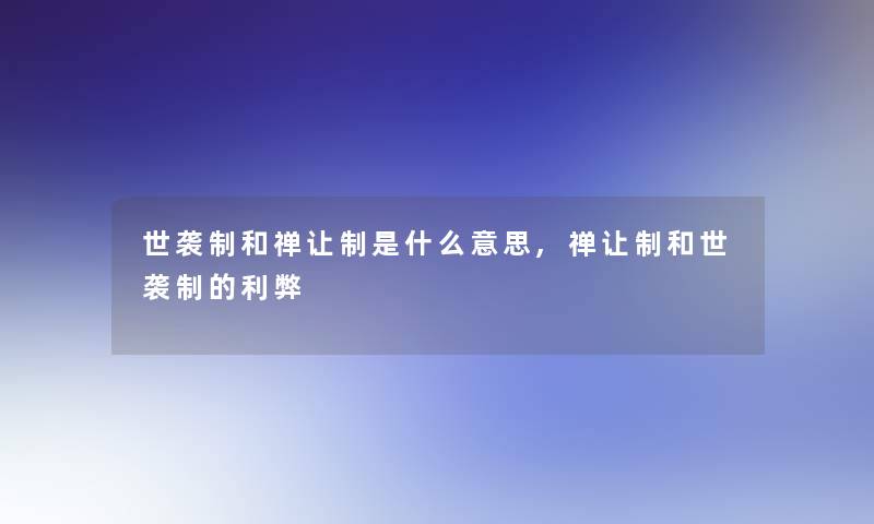 世袭制和禅让制是什么意思,禅让制和世袭制的利弊 世袭制和禅让制是什么意思,禅让制和世袭制的利弊