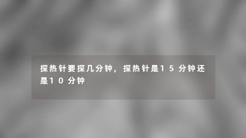 探热针要探几分钟,探热针是15分钟还是10分钟