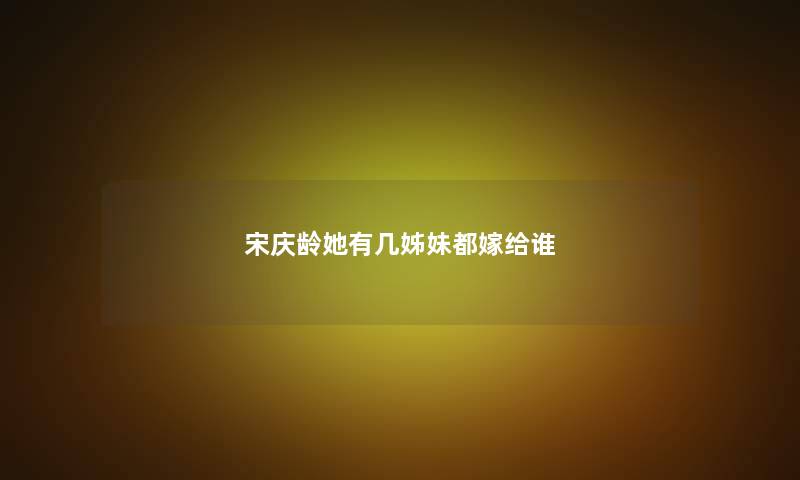 宋庆龄她有几姊妹都嫁给谁