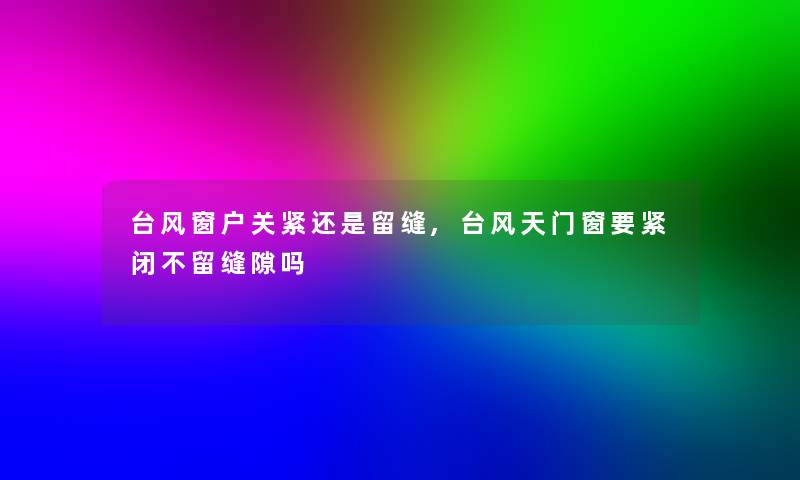 窗户关紧还是留缝,天门窗要紧闭不留缝隙吗