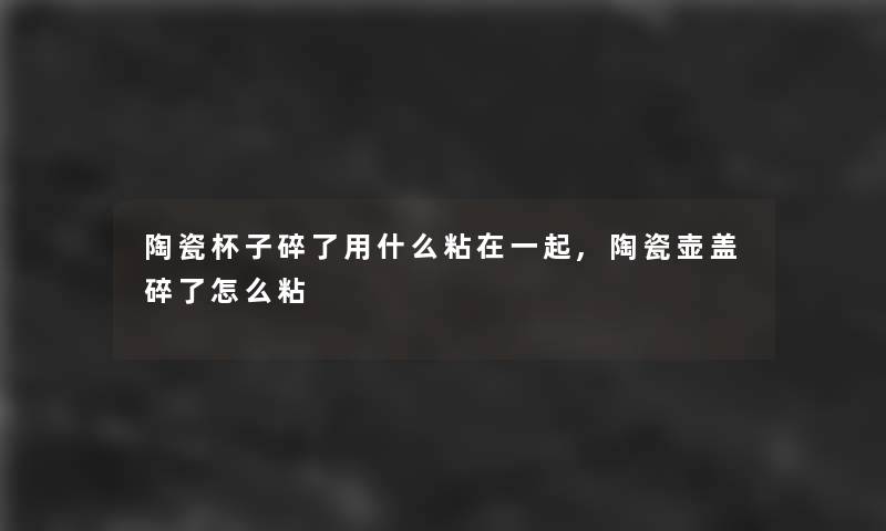 陶瓷杯子碎了用什么粘在一起,陶瓷壶盖碎了怎么粘