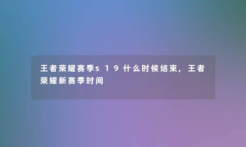 王者荣耀赛季s19什么时候结束,王者荣耀新赛季时间
