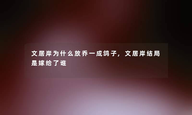 文居岸为什么放乔一成鸽子,文居岸结局是嫁给了谁