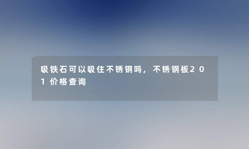 吸铁石可以吸住不锈钢吗,不锈钢板201价格查阅