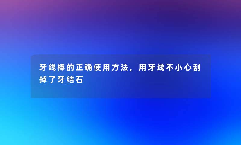 牙线棒的正确使用方法,用牙线不小心刮掉了牙结石
