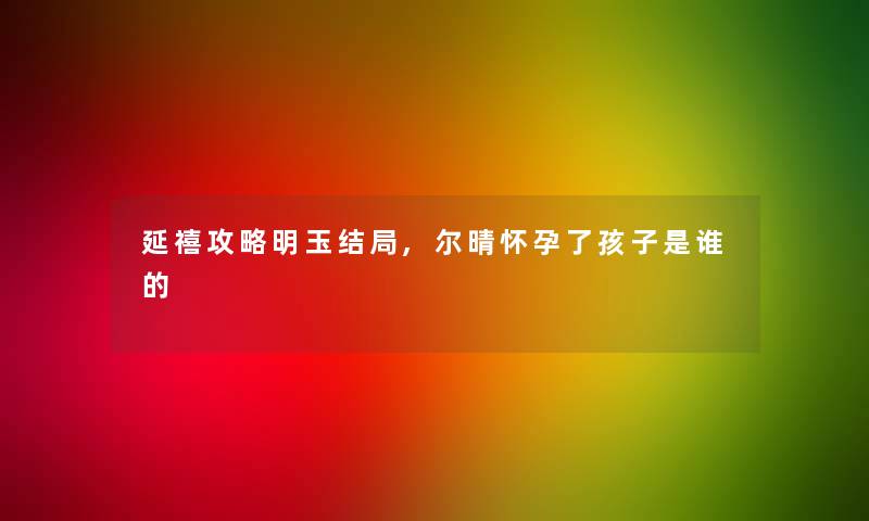 延禧攻略明玉结局,尔晴怀孕了孩子是谁的