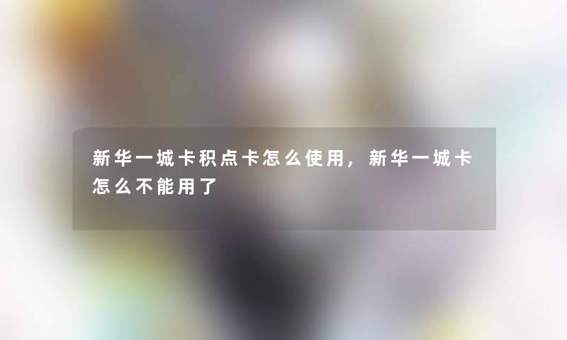 新华一城卡积点卡怎么使用,新华一城卡怎么不能用了