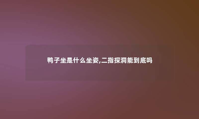 鸭子坐是什么坐姿,二指探洞能到底吗
