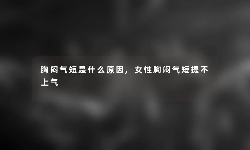 胸闷气短是什么原因,女性胸闷气短提不上气