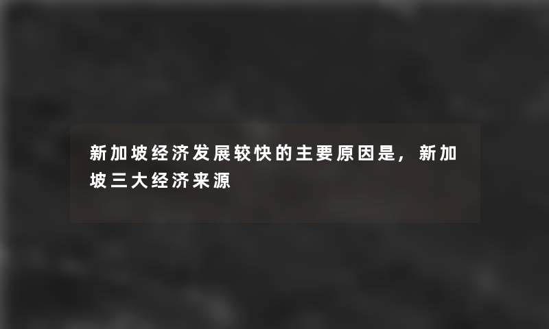 新加坡经济发展较快的主要原因是,新加坡三大经济来源