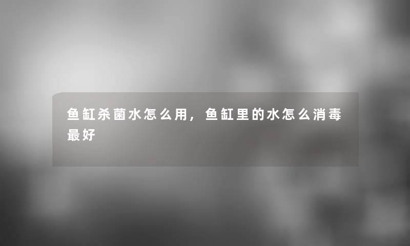 鱼缸杀菌水怎么用,鱼缸里的水怎么消毒好