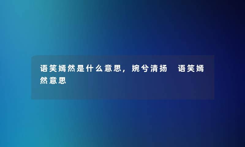 语笑嫣然是什么意思,婉兮清扬 语笑嫣然意思