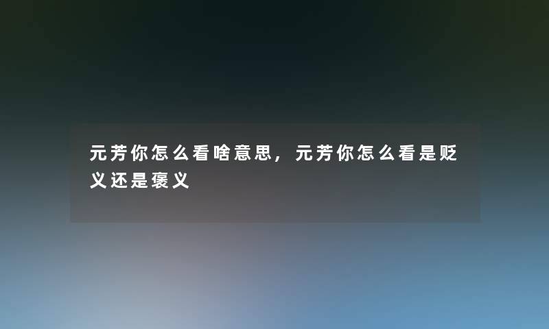 元芳你怎么看啥意思,元芳你怎么看是贬义还是褒义