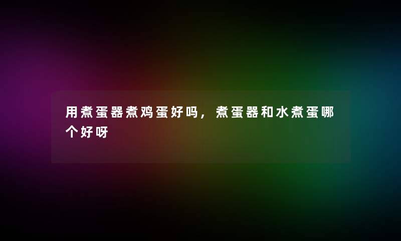 用煮蛋器煮鸡蛋好吗,煮蛋器和水煮蛋哪个好呀
