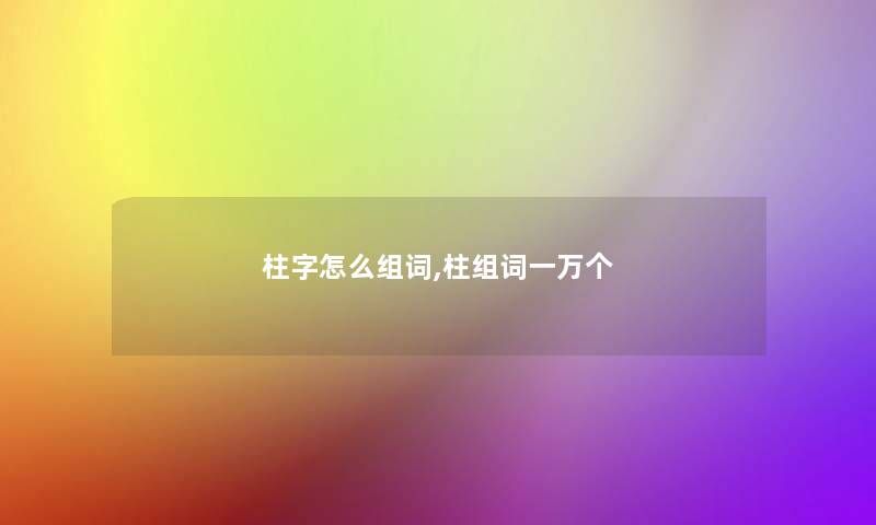柱字怎么组词,柱组词一万个
