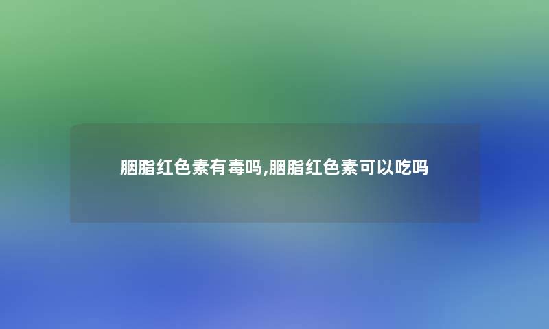 胭脂红色素有毒吗,胭脂红色素可以吃吗