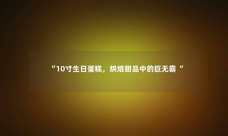 “10寸生日蛋糕，烘焙甜品中的巨无霸“