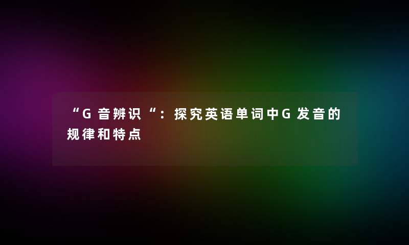 “G音辨识“：探究英语单词中G发音的规律和特点