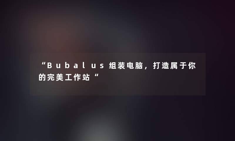 Bubalus组装电脑，打造属于你的完美工作站