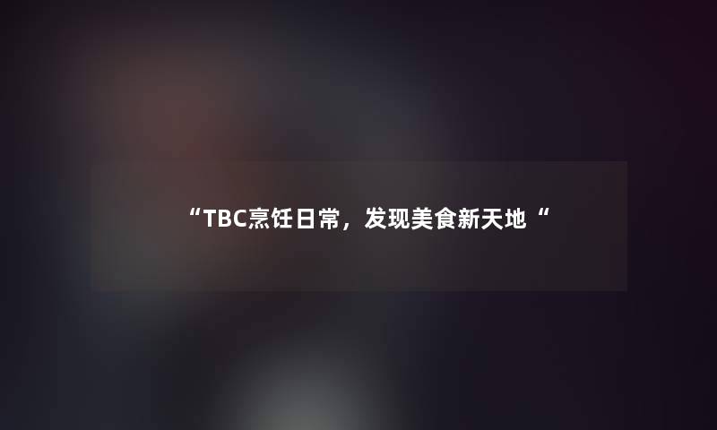 TBC烹饪日常，发现美食新天地