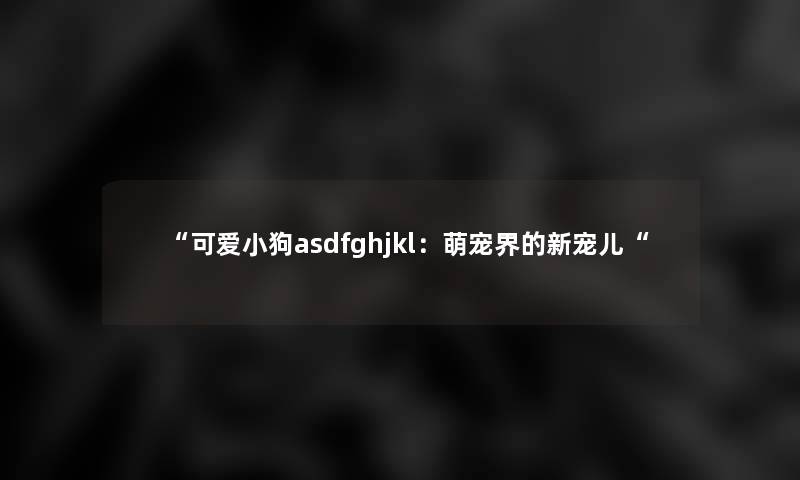 可爱小狗asdfghjkl：萌宠界的新宠儿