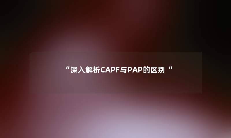 深入解析CAPF与PAP的区别