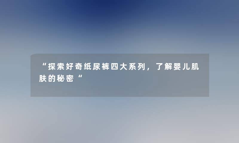 探索好奇纸尿裤四大系列，了解婴儿肌肤的秘密
