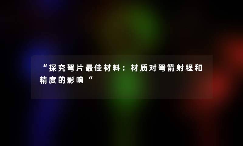 “探究弩片理想材料：材质对弩箭射程和精度的影响“