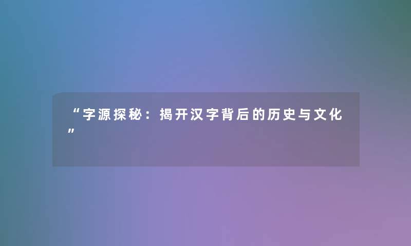 “字源探秘：揭开汉字背后的历史与文化”