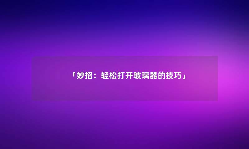 「妙招：轻松打开玻璃器的技巧」